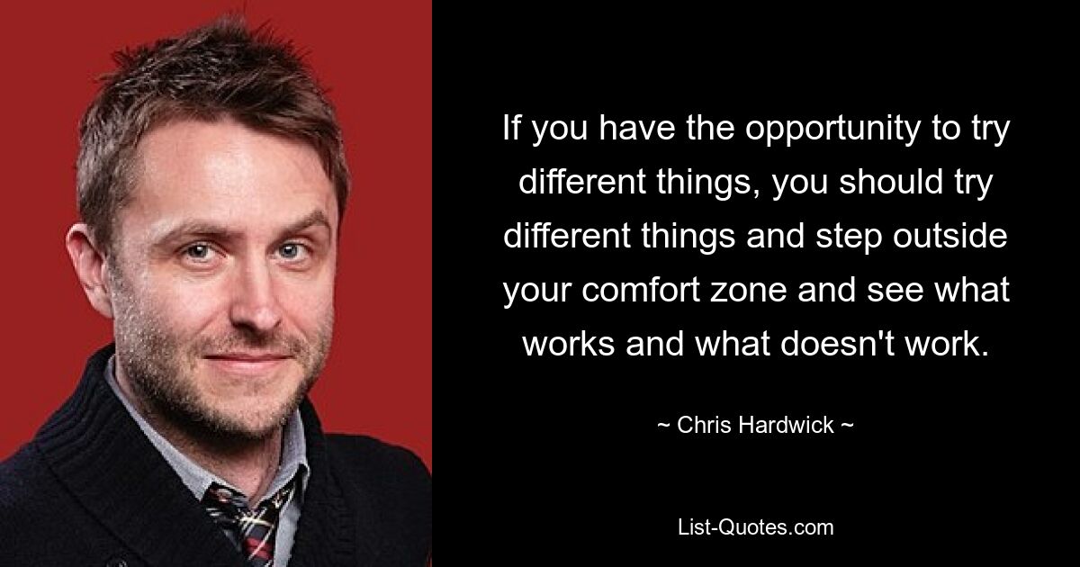 If you have the opportunity to try different things, you should try different things and step outside your comfort zone and see what works and what doesn't work. — © Chris Hardwick