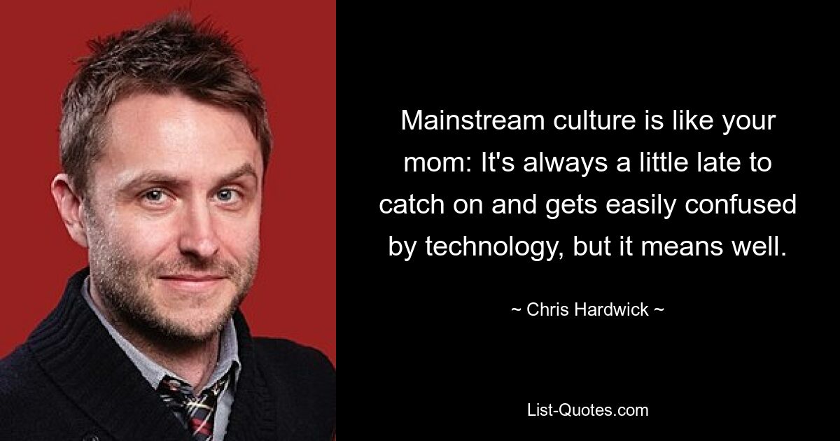 Mainstream culture is like your mom: It's always a little late to catch on and gets easily confused by technology, but it means well. — © Chris Hardwick