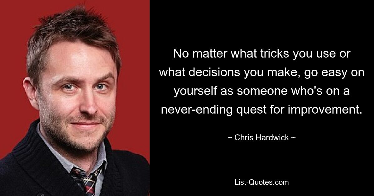 No matter what tricks you use or what decisions you make, go easy on yourself as someone who's on a never-ending quest for improvement. — © Chris Hardwick