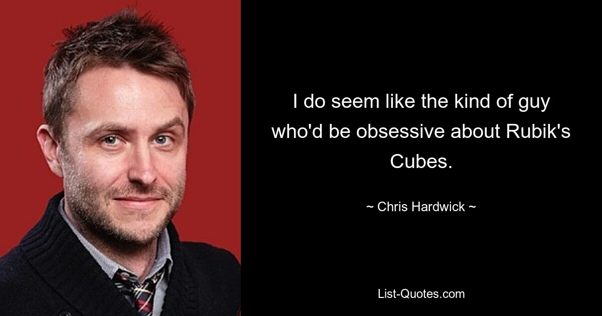 I do seem like the kind of guy who'd be obsessive about Rubik's Cubes. — © Chris Hardwick