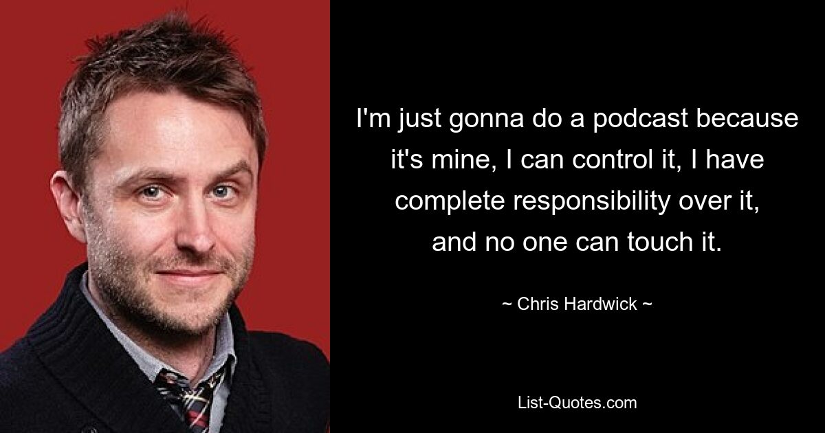 I'm just gonna do a podcast because it's mine, I can control it, I have complete responsibility over it, and no one can touch it. — © Chris Hardwick