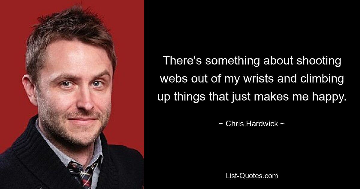 There's something about shooting webs out of my wrists and climbing up things that just makes me happy. — © Chris Hardwick