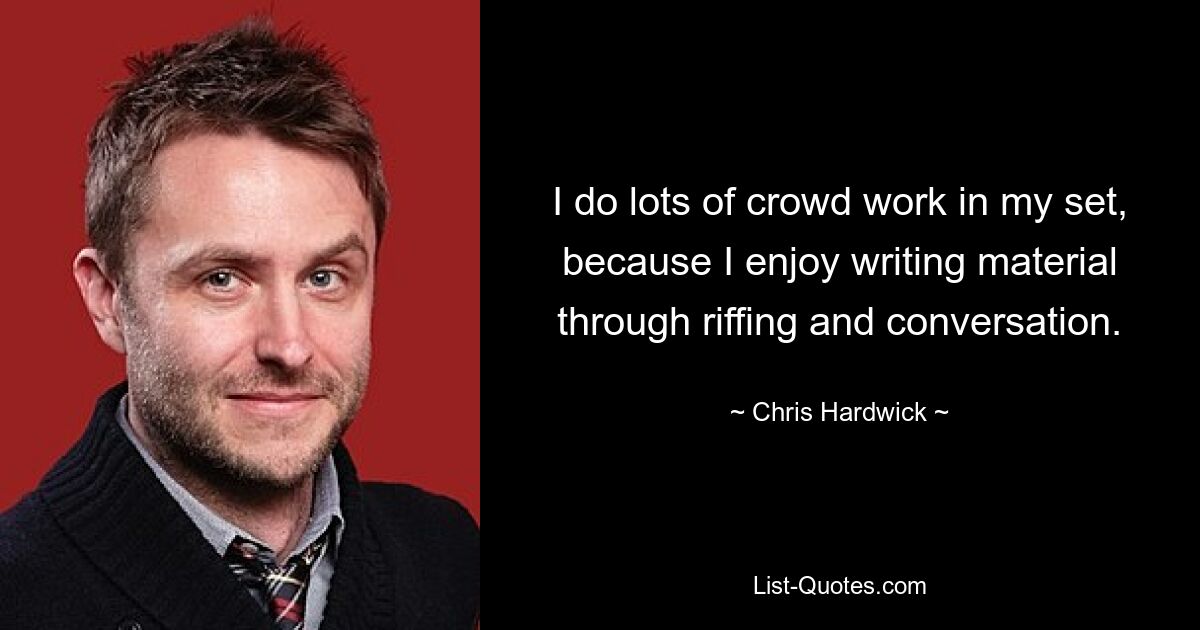 I do lots of crowd work in my set, because I enjoy writing material through riffing and conversation. — © Chris Hardwick