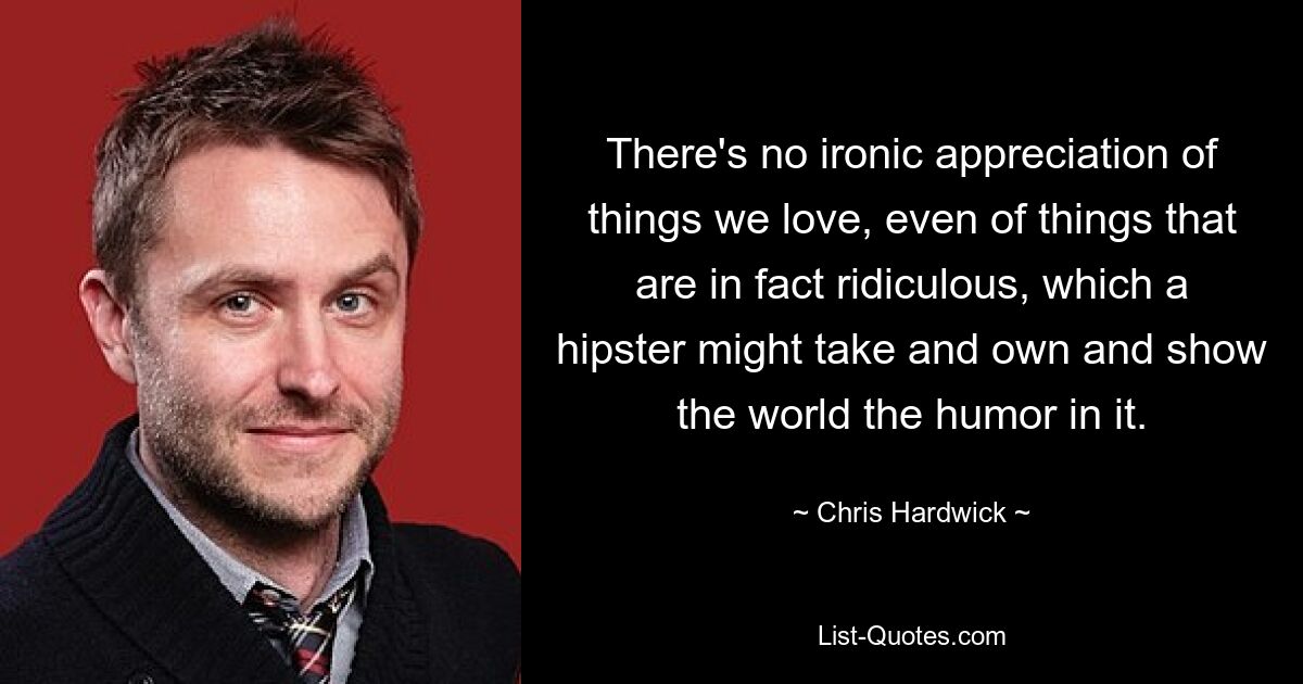 There's no ironic appreciation of things we love, even of things that are in fact ridiculous, which a hipster might take and own and show the world the humor in it. — © Chris Hardwick