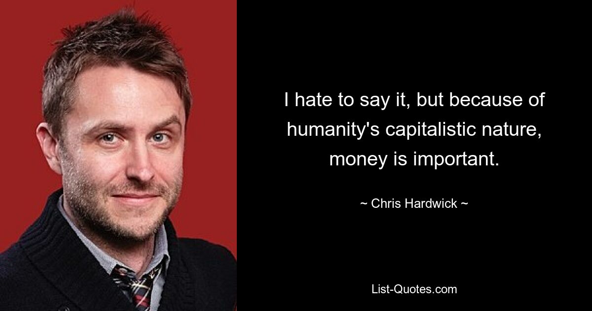 I hate to say it, but because of humanity's capitalistic nature, money is important. — © Chris Hardwick