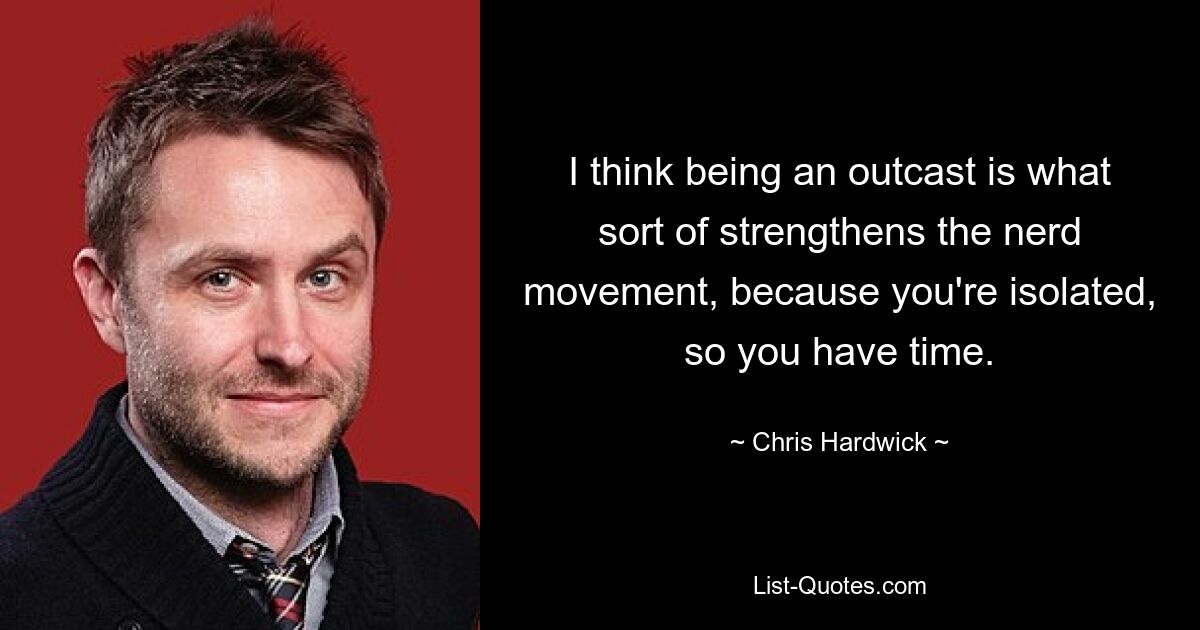 I think being an outcast is what sort of strengthens the nerd movement, because you're isolated, so you have time. — © Chris Hardwick