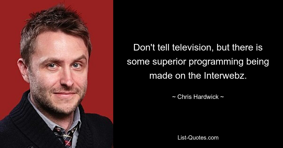 Don't tell television, but there is some superior programming being made on the Interwebz. — © Chris Hardwick