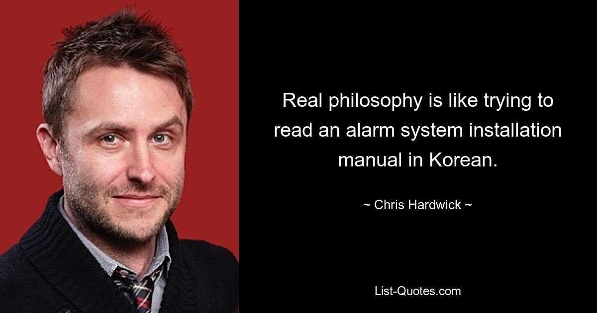 Real philosophy is like trying to read an alarm system installation manual in Korean. — © Chris Hardwick