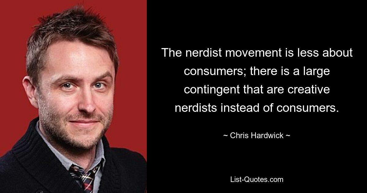 The nerdist movement is less about consumers; there is a large contingent that are creative nerdists instead of consumers. — © Chris Hardwick