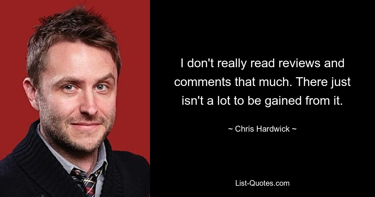 I don't really read reviews and comments that much. There just isn't a lot to be gained from it. — © Chris Hardwick