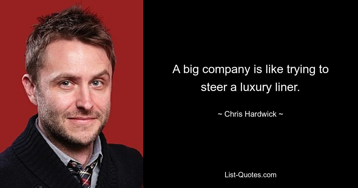 A big company is like trying to steer a luxury liner. — © Chris Hardwick