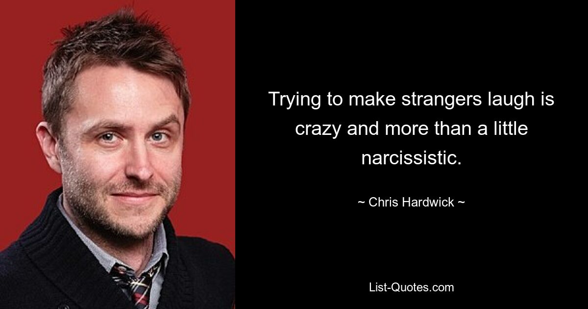 Trying to make strangers laugh is crazy and more than a little narcissistic. — © Chris Hardwick