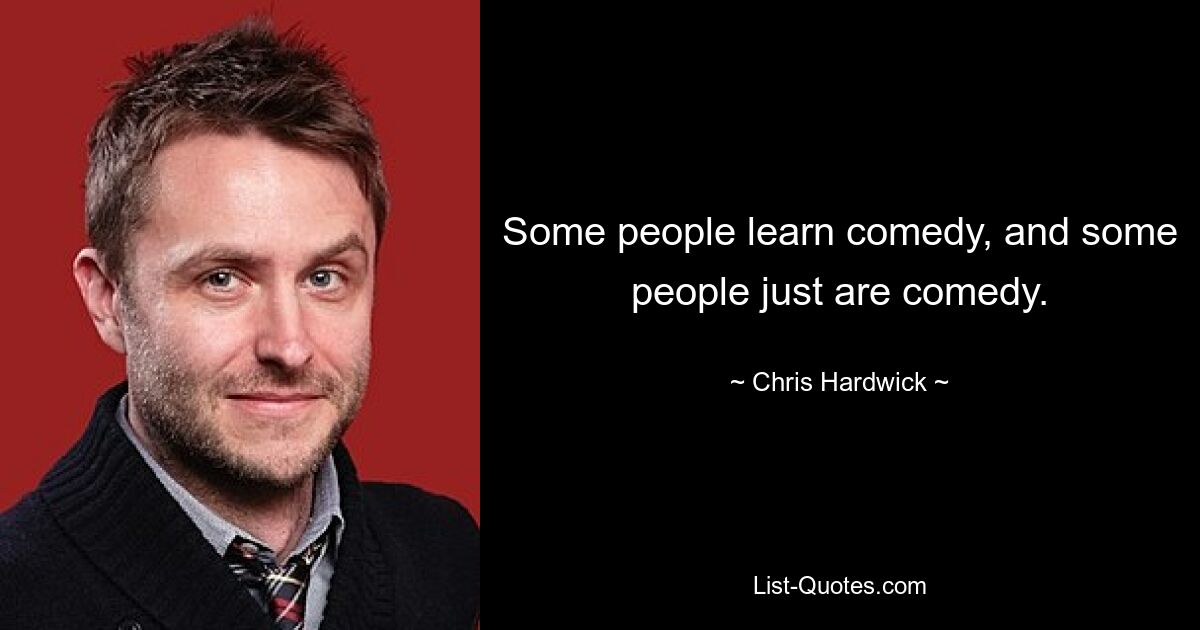 Some people learn comedy, and some people just are comedy. — © Chris Hardwick