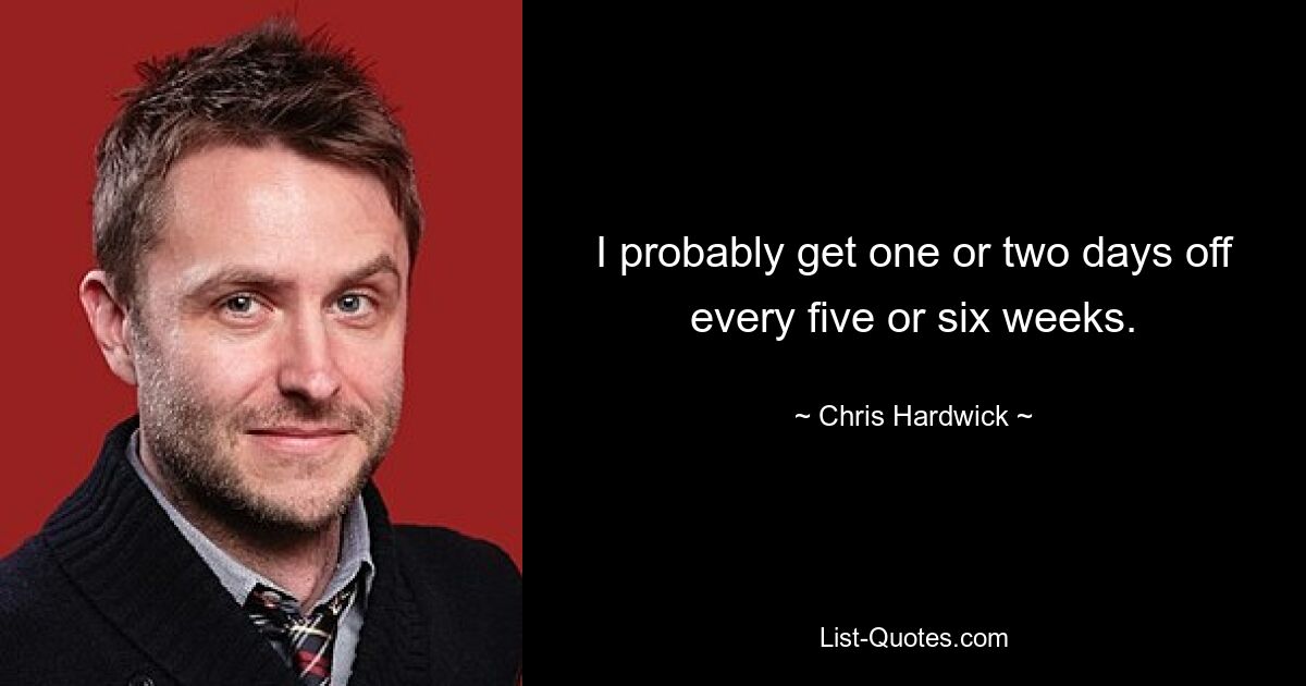 I probably get one or two days off every five or six weeks. — © Chris Hardwick