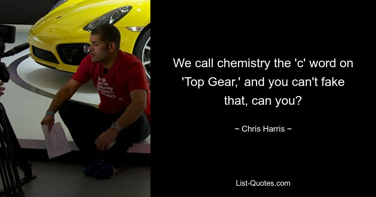 We call chemistry the 'c' word on 'Top Gear,' and you can't fake that, can you? — © Chris Harris