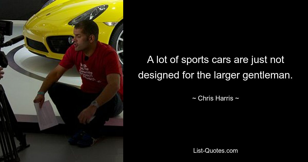 A lot of sports cars are just not designed for the larger gentleman. — © Chris Harris