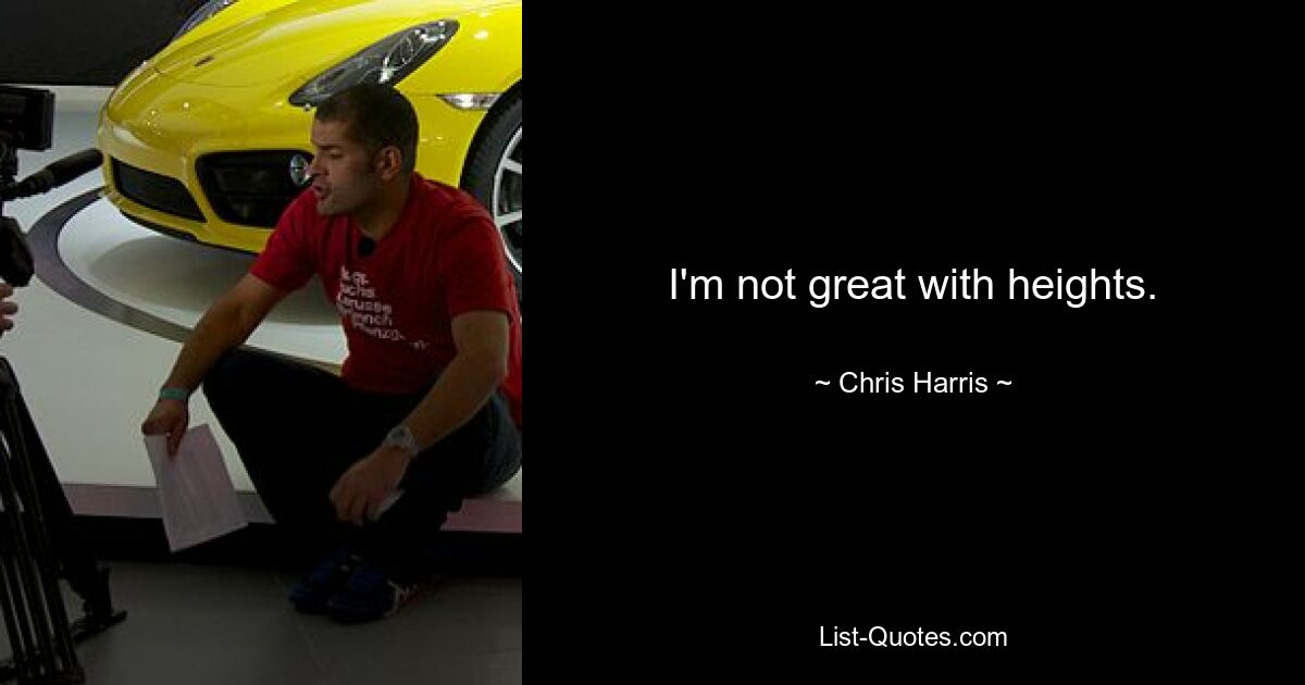 I'm not great with heights. — © Chris Harris