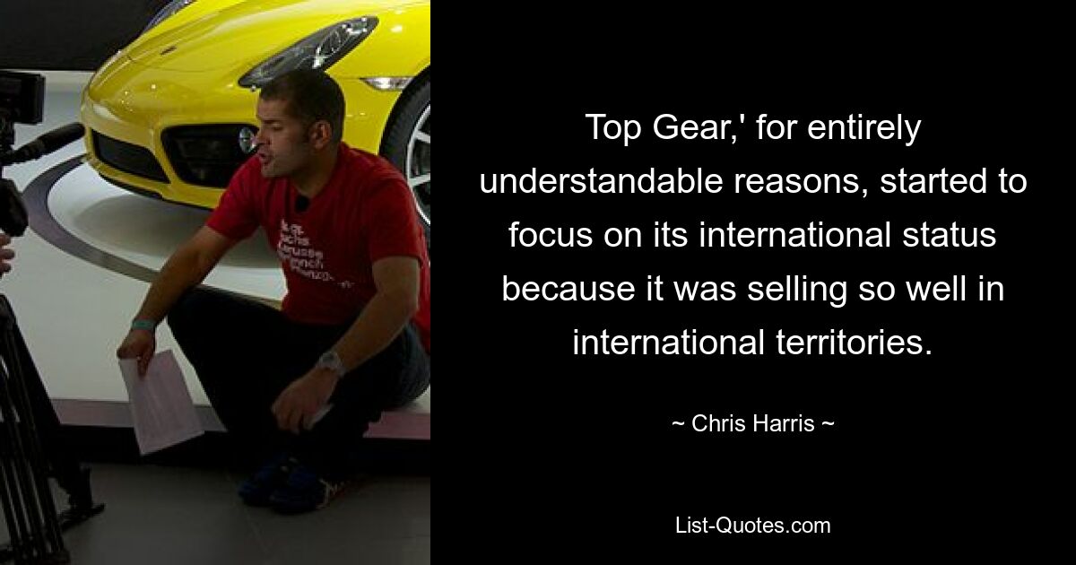 Top Gear,' for entirely understandable reasons, started to focus on its international status because it was selling so well in international territories. — © Chris Harris