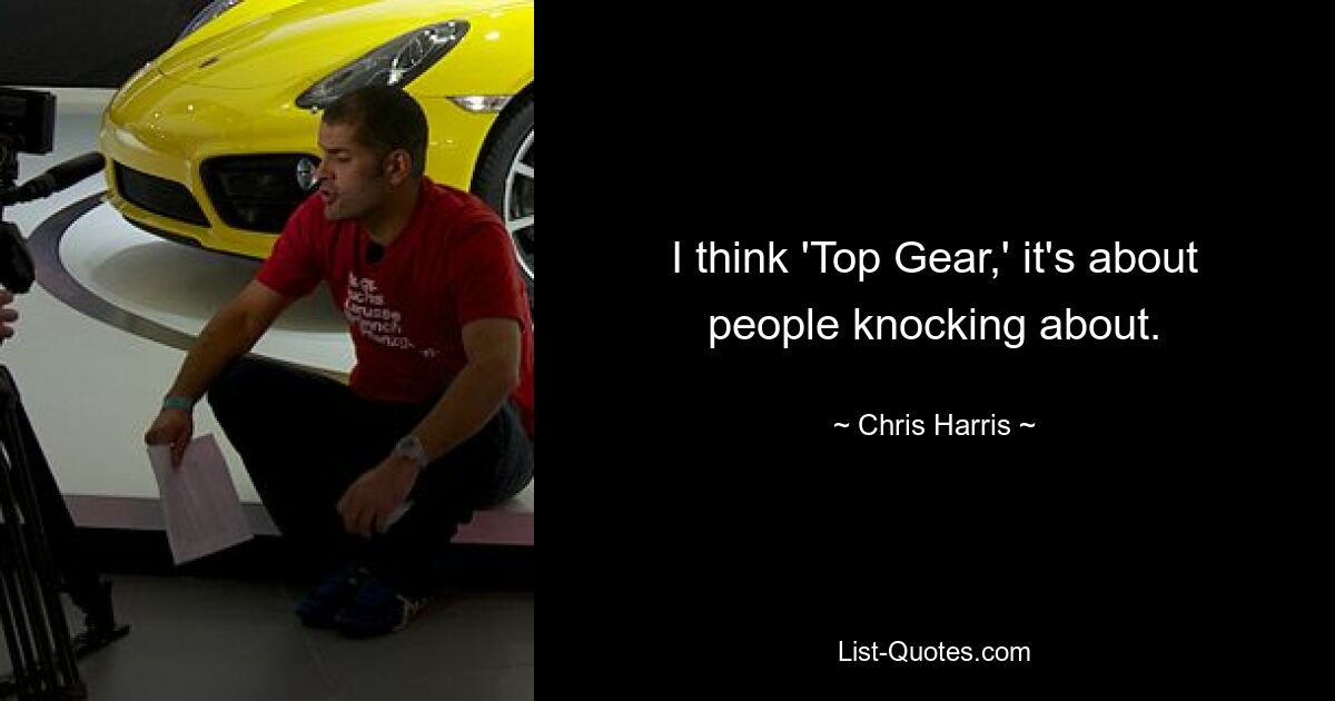 I think 'Top Gear,' it's about people knocking about. — © Chris Harris