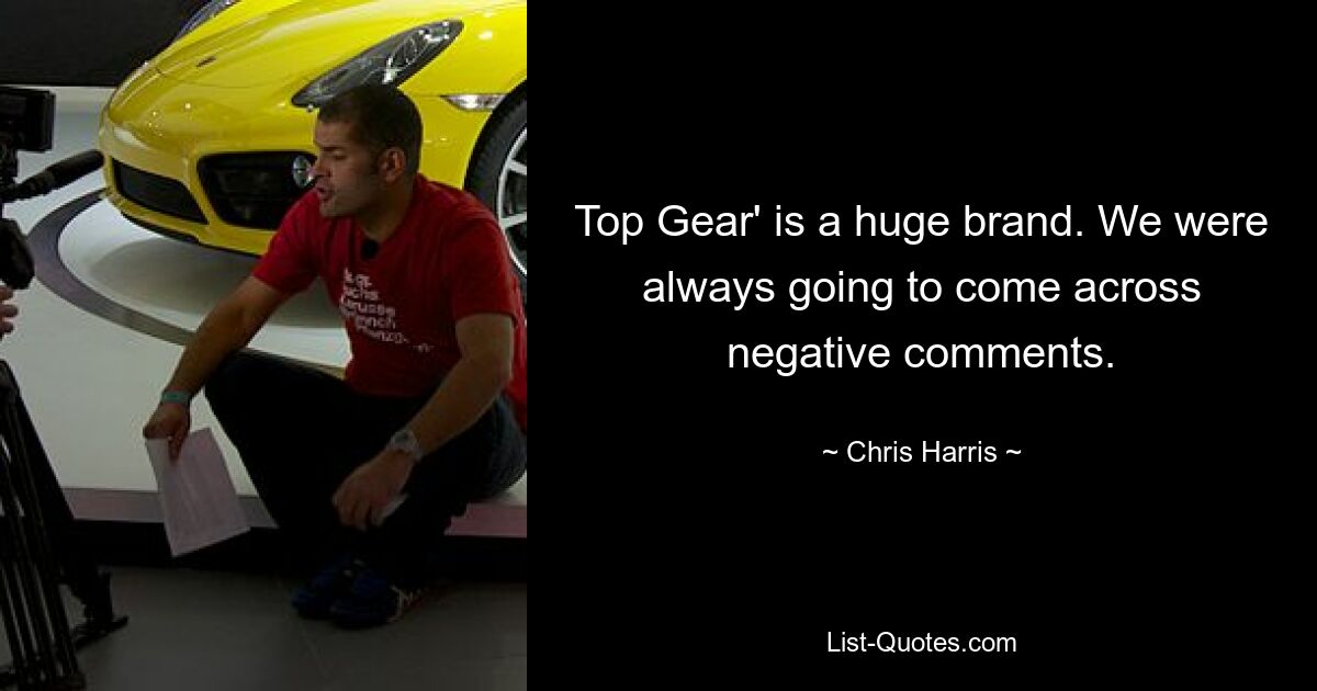 Top Gear' is a huge brand. We were always going to come across negative comments. — © Chris Harris