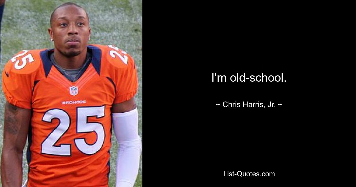 I'm old-school. — © Chris Harris, Jr.