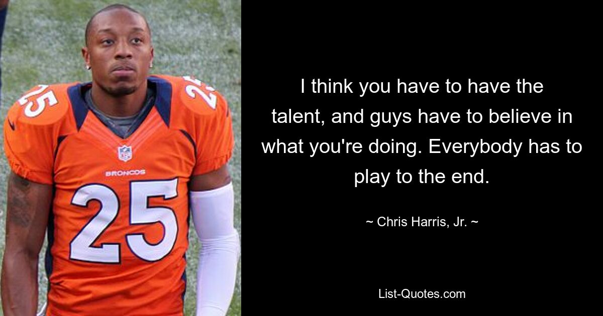 I think you have to have the talent, and guys have to believe in what you're doing. Everybody has to play to the end. — © Chris Harris, Jr.