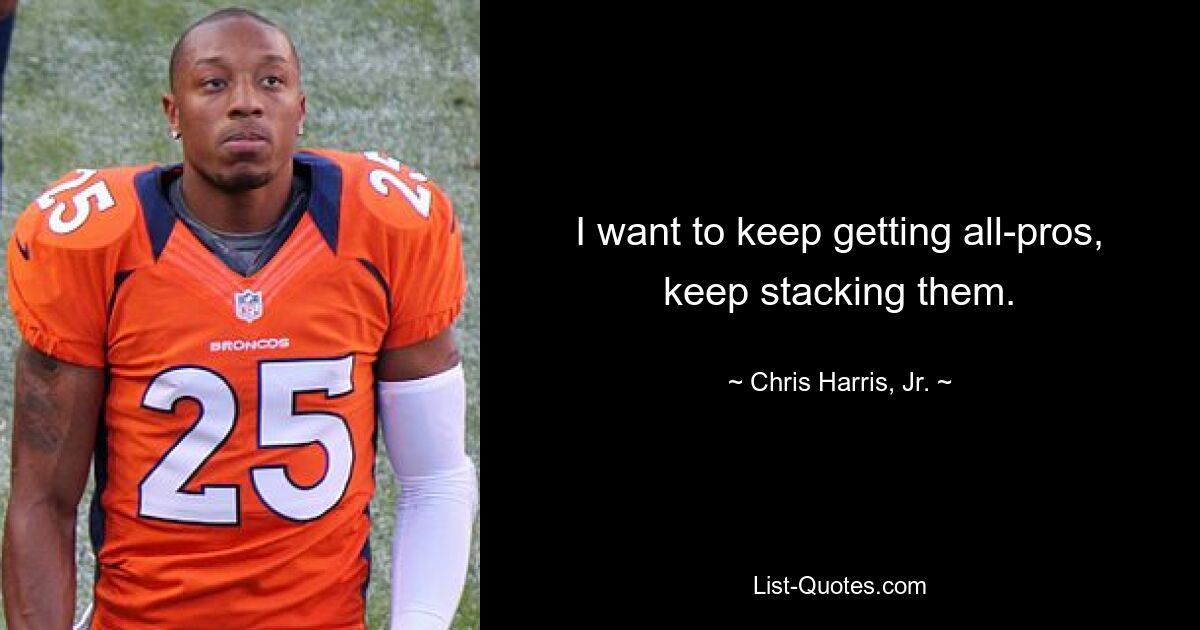 I want to keep getting all-pros, keep stacking them. — © Chris Harris, Jr.