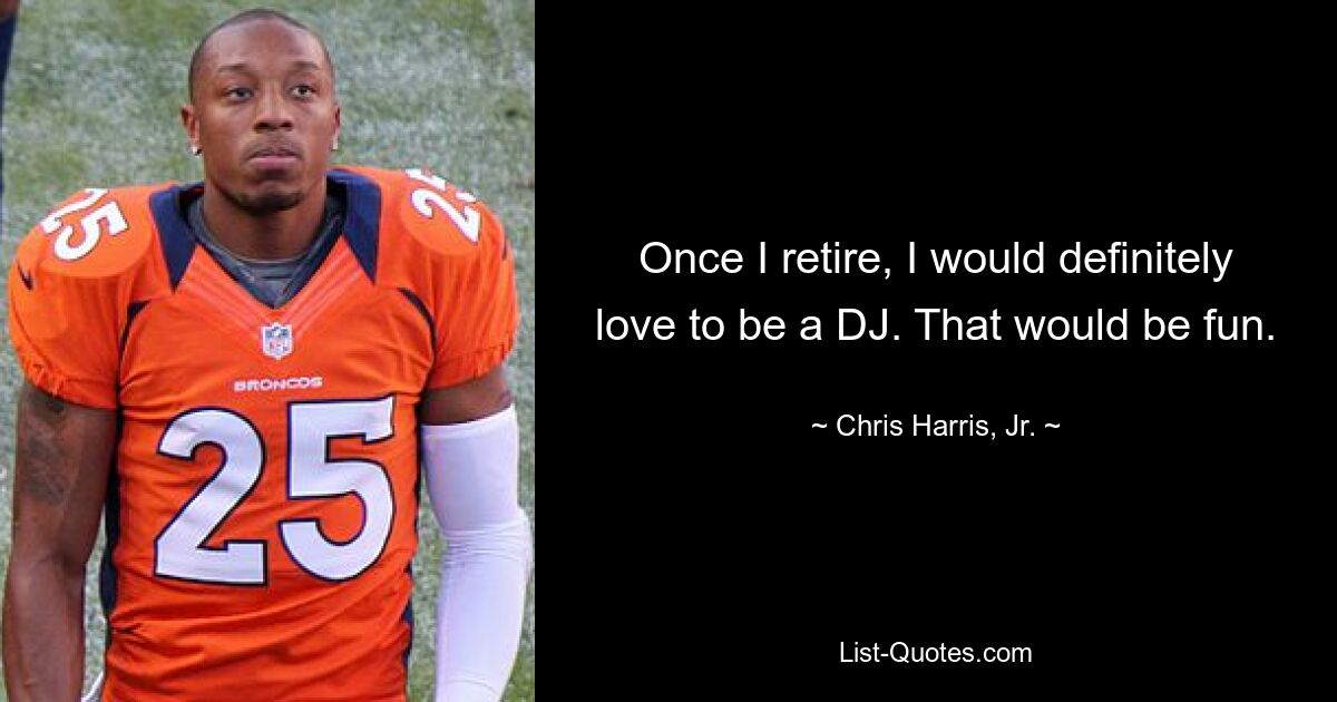 Once I retire, I would definitely love to be a DJ. That would be fun. — © Chris Harris, Jr.