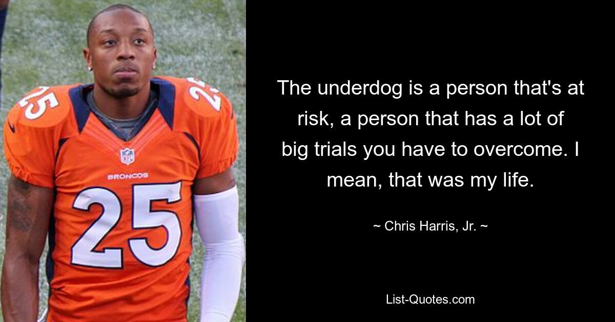 The underdog is a person that's at risk, a person that has a lot of big trials you have to overcome. I mean, that was my life. — © Chris Harris, Jr.