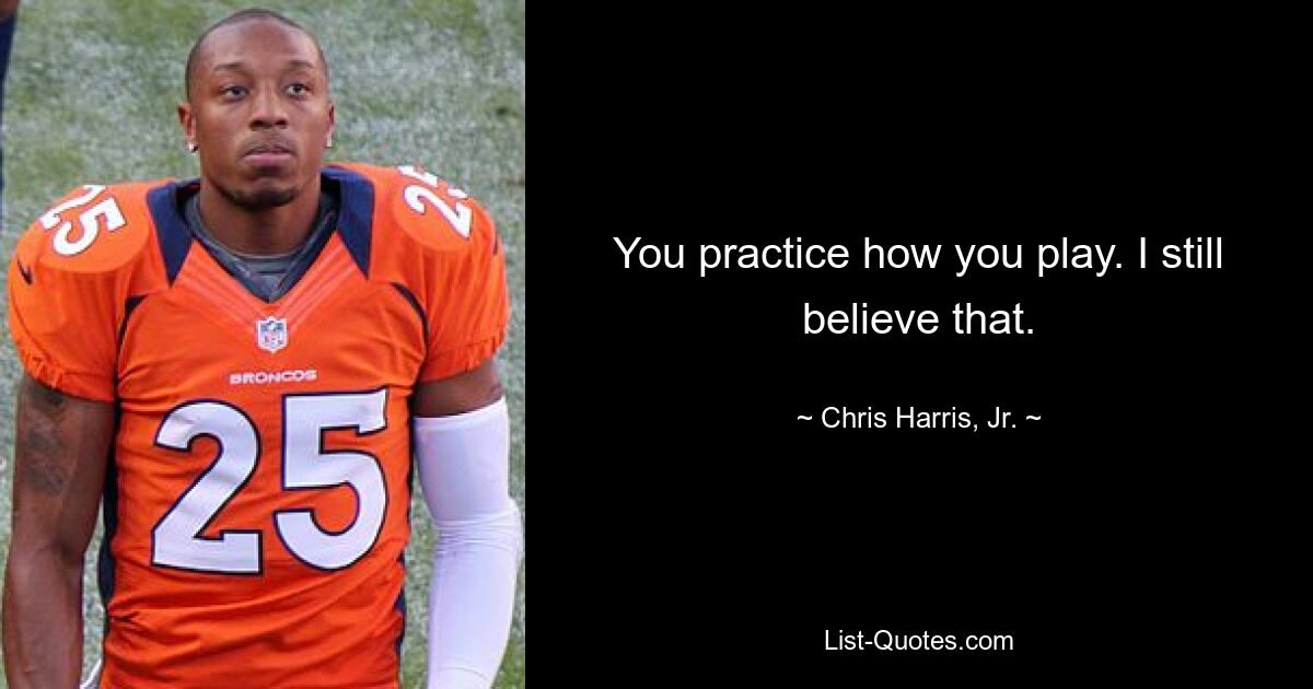 You practice how you play. I still believe that. — © Chris Harris, Jr.