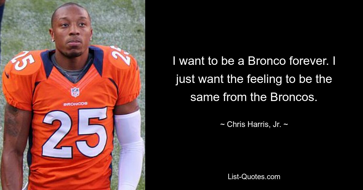 I want to be a Bronco forever. I just want the feeling to be the same from the Broncos. — © Chris Harris, Jr.