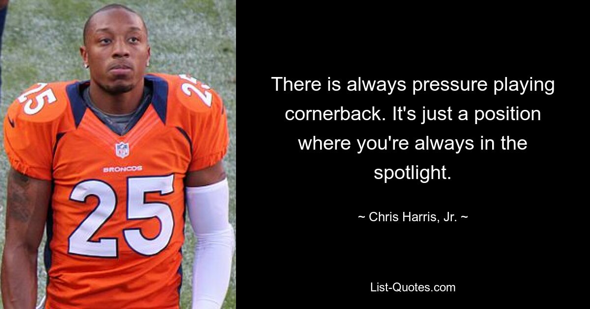 There is always pressure playing cornerback. It's just a position where you're always in the spotlight. — © Chris Harris, Jr.