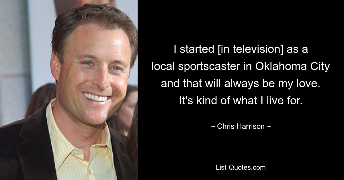 I started [in television] as a local sportscaster in Oklahoma City and that will always be my love. It's kind of what I live for. — © Chris Harrison