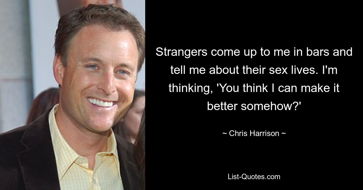 Strangers come up to me in bars and tell me about their sex lives. I'm thinking, 'You think I can make it better somehow?' — © Chris Harrison