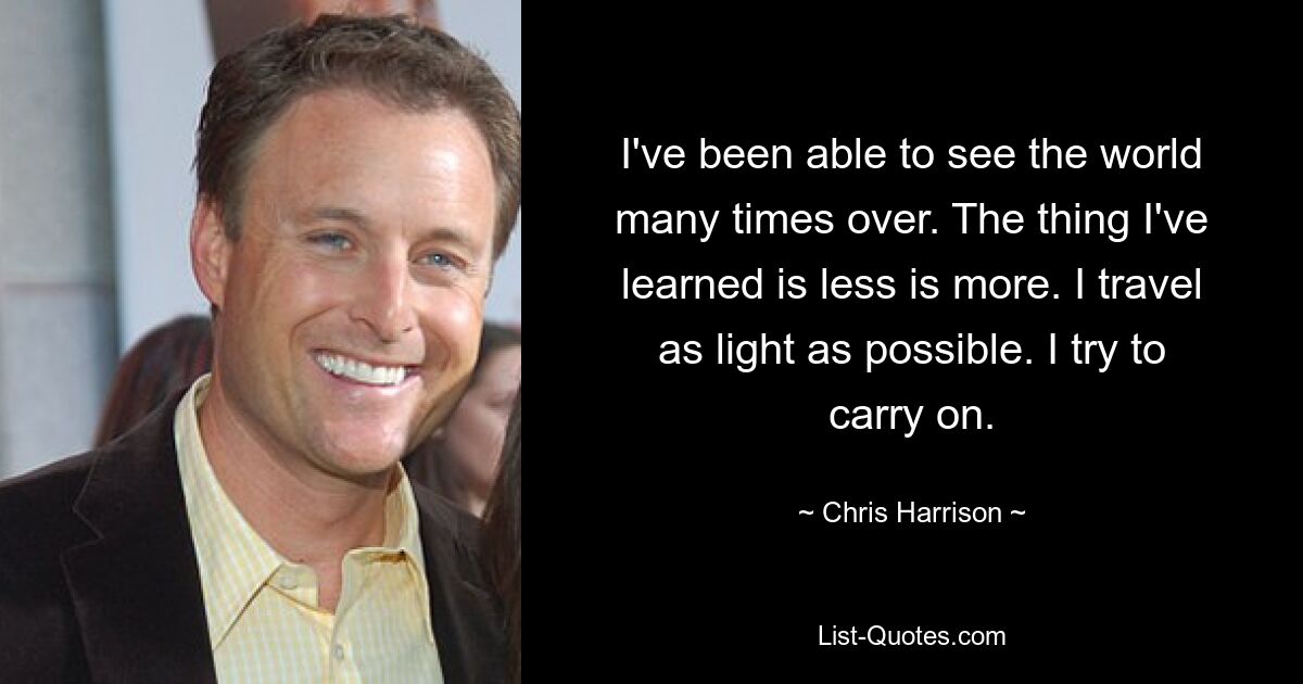 I've been able to see the world many times over. The thing I've learned is less is more. I travel as light as possible. I try to carry on. — © Chris Harrison