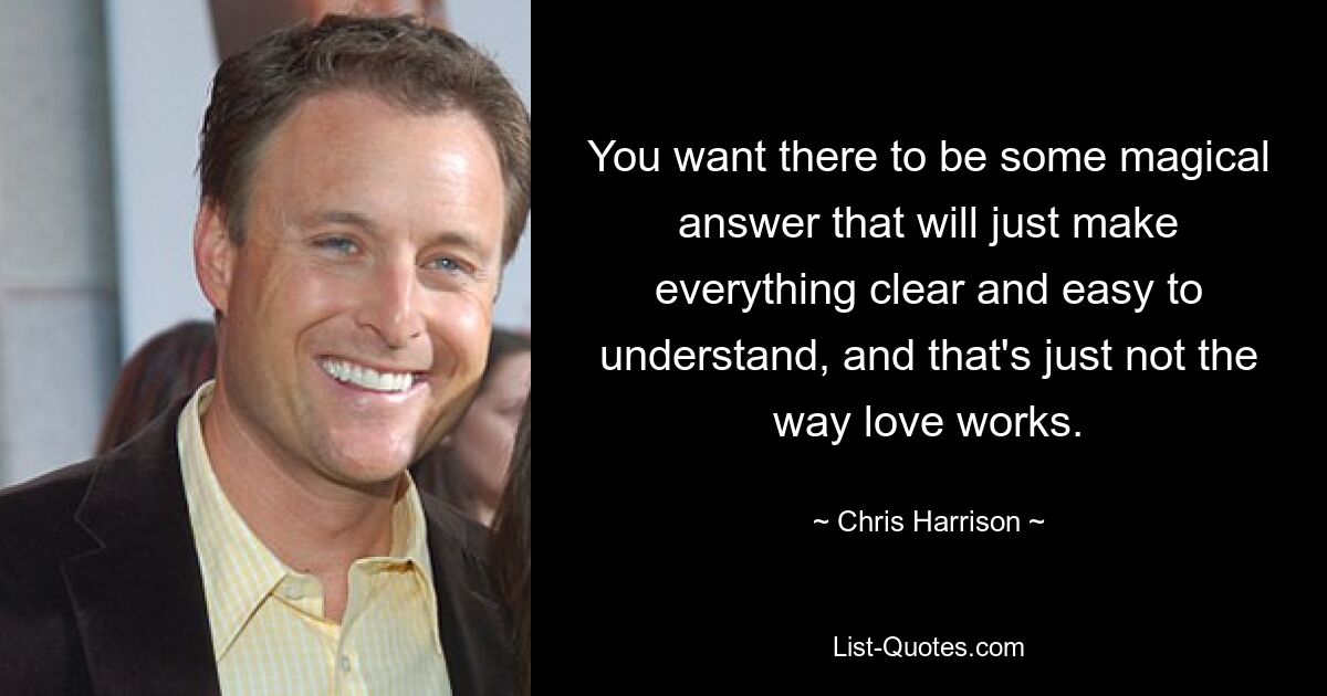 You want there to be some magical answer that will just make everything clear and easy to understand, and that's just not the way love works. — © Chris Harrison