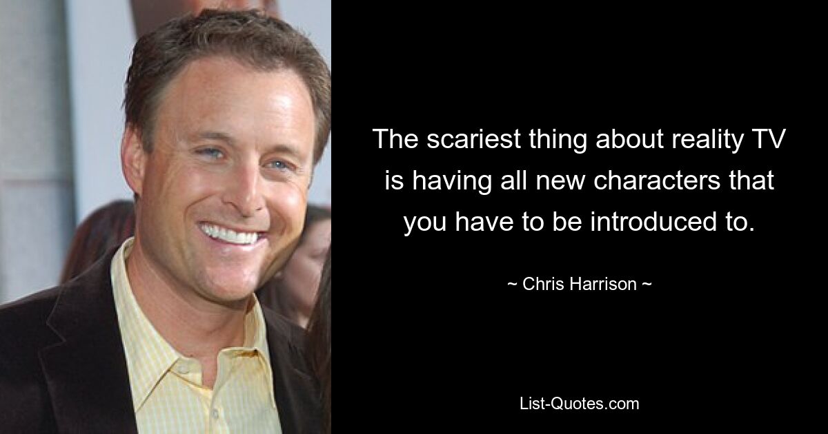 The scariest thing about reality TV is having all new characters that you have to be introduced to. — © Chris Harrison