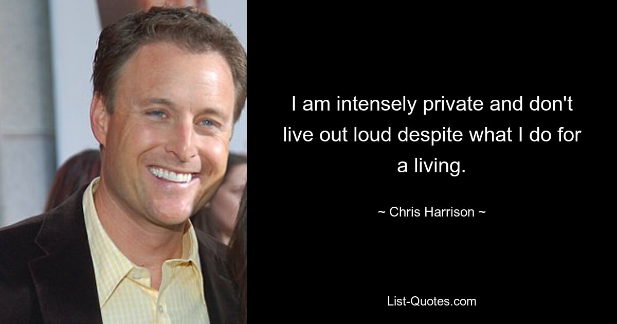 I am intensely private and don't live out loud despite what I do for a living. — © Chris Harrison