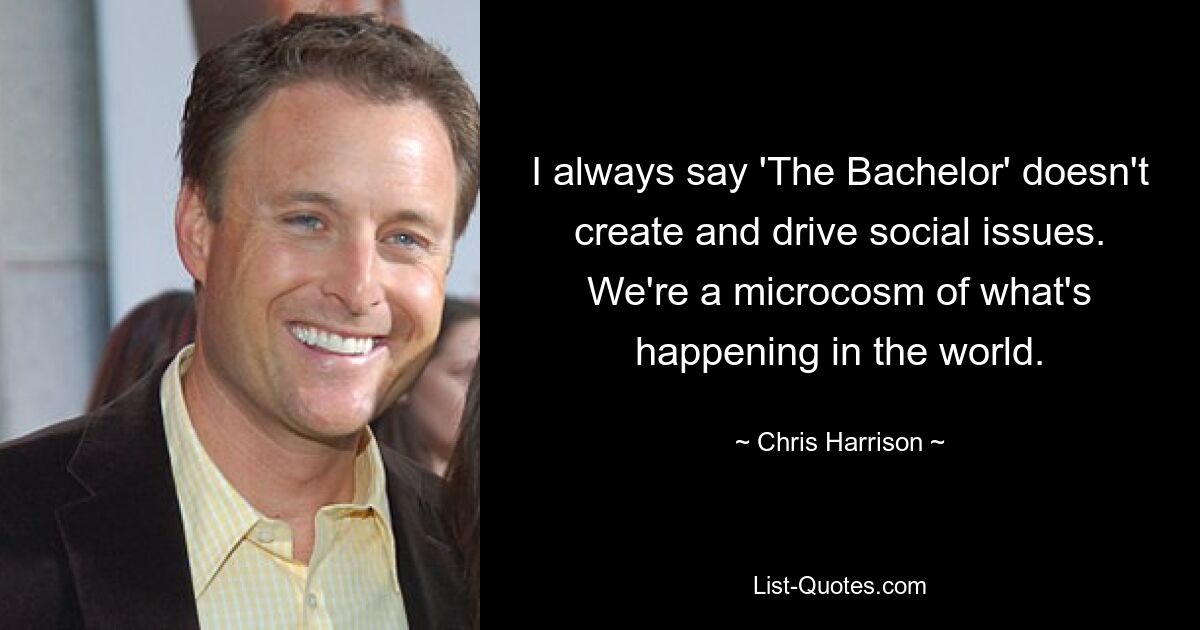 I always say 'The Bachelor' doesn't create and drive social issues. We're a microcosm of what's happening in the world. — © Chris Harrison