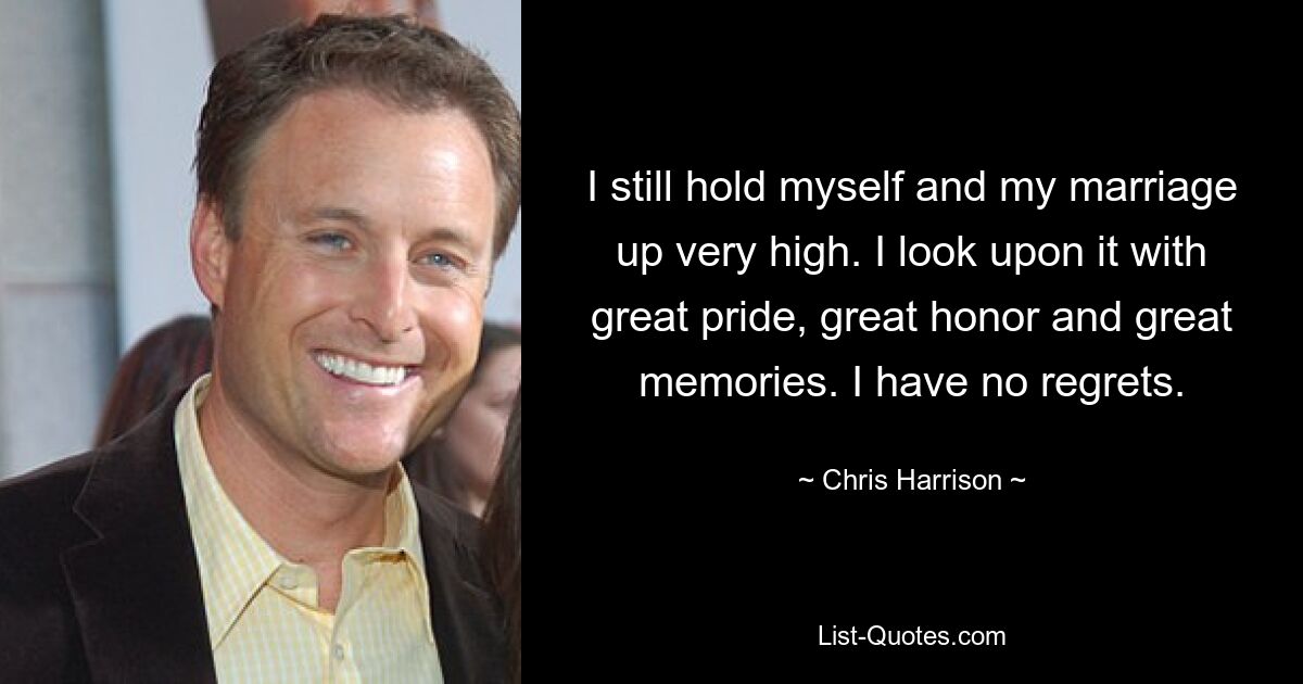 I still hold myself and my marriage up very high. I look upon it with great pride, great honor and great memories. I have no regrets. — © Chris Harrison