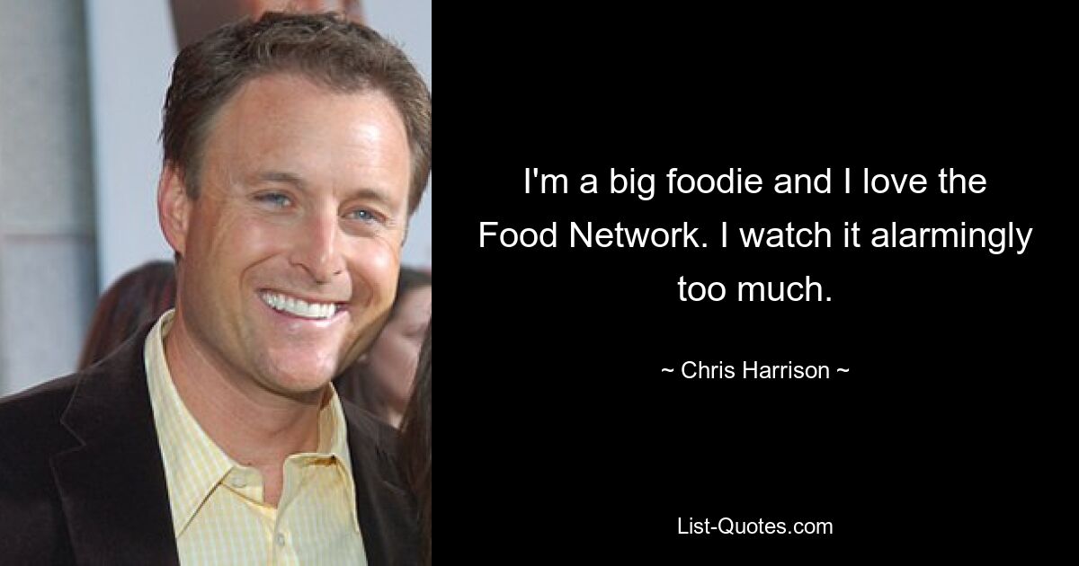 I'm a big foodie and I love the Food Network. I watch it alarmingly too much. — © Chris Harrison