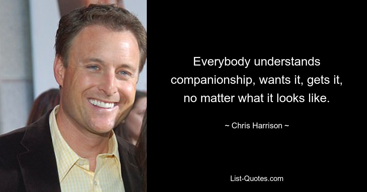 Everybody understands companionship, wants it, gets it, no matter what it looks like. — © Chris Harrison