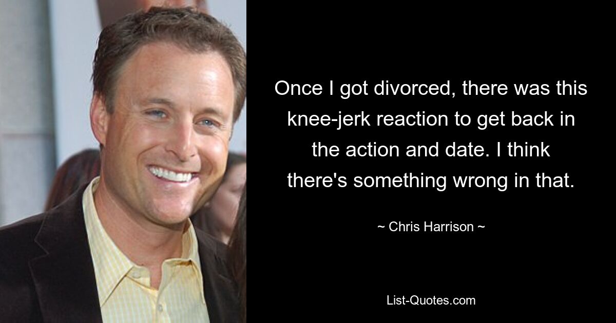 Once I got divorced, there was this knee-jerk reaction to get back in the action and date. I think there's something wrong in that. — © Chris Harrison