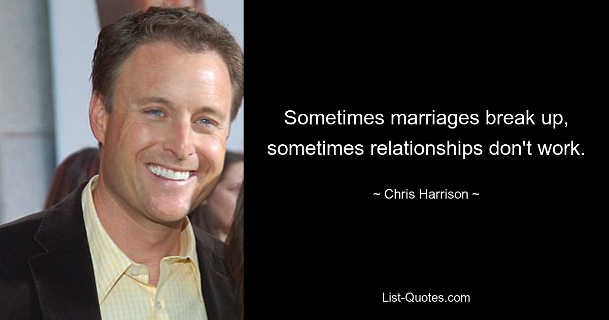 Sometimes marriages break up, sometimes relationships don't work. — © Chris Harrison