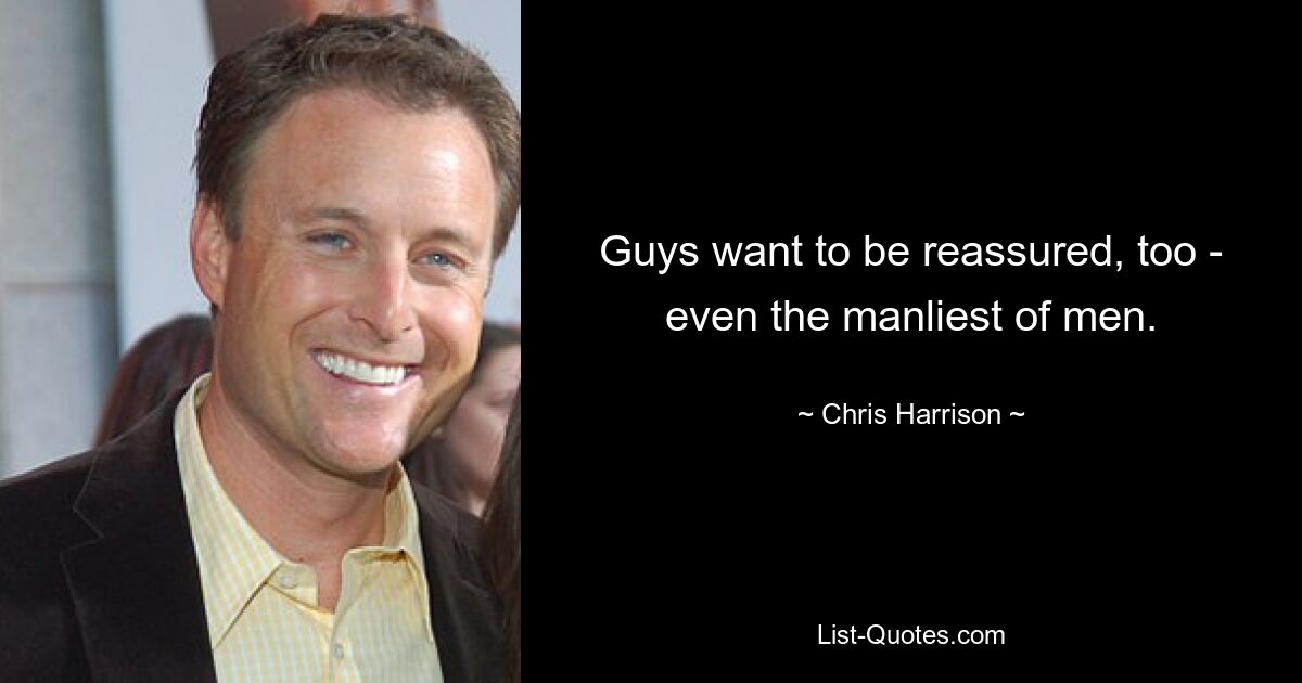 Guys want to be reassured, too - even the manliest of men. — © Chris Harrison