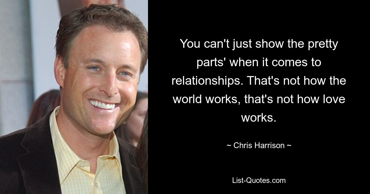 You can't just show the pretty parts' when it comes to relationships. That's not how the world works, that's not how love works. — © Chris Harrison