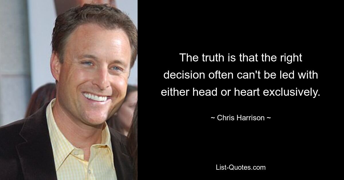 The truth is that the right decision often can't be led with either head or heart exclusively. — © Chris Harrison