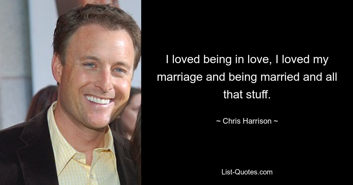 I loved being in love, I loved my marriage and being married and all that stuff. — © Chris Harrison