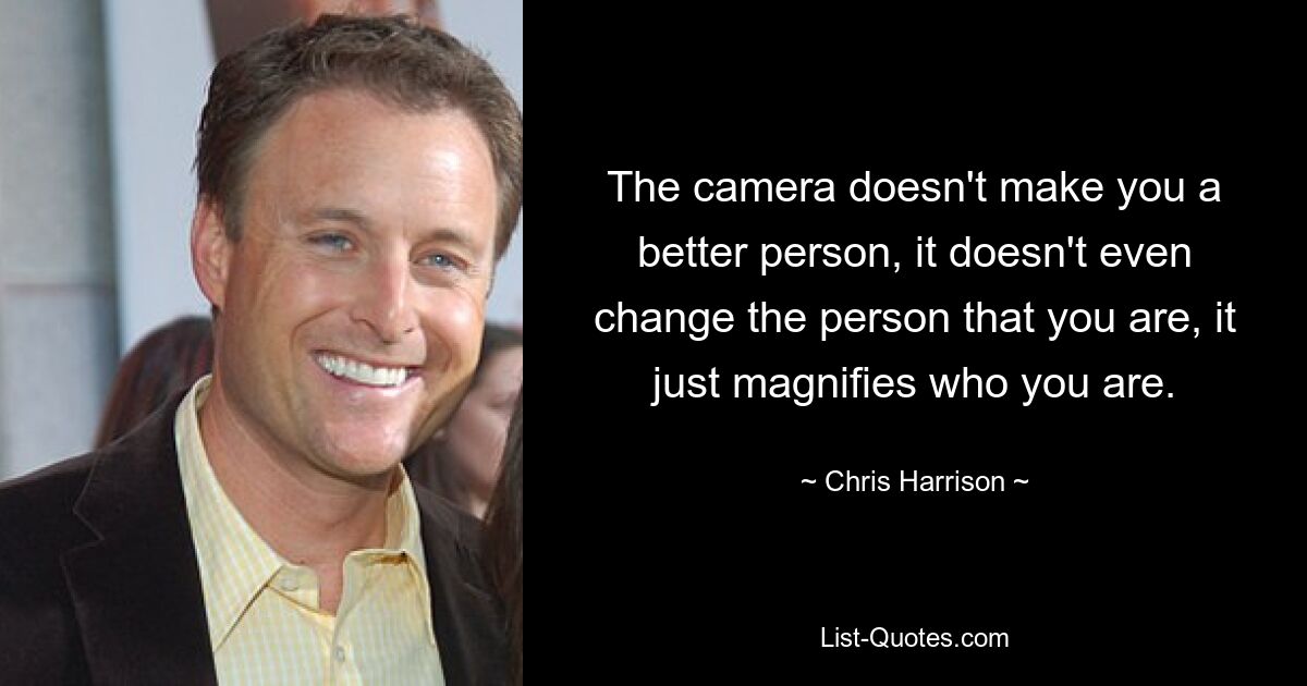 The camera doesn't make you a better person, it doesn't even change the person that you are, it just magnifies who you are. — © Chris Harrison