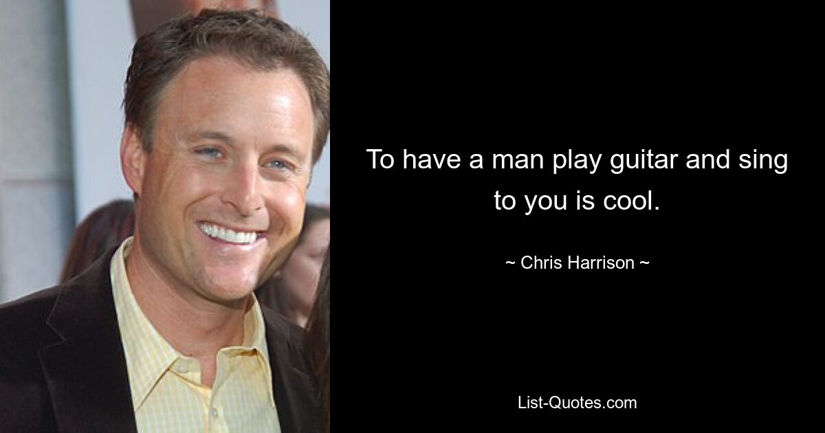 To have a man play guitar and sing to you is cool. — © Chris Harrison